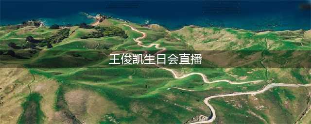 tfboy王俊凯生日是几月几日 王俊凯生日会直播视频地址(王俊凯生日会直播)