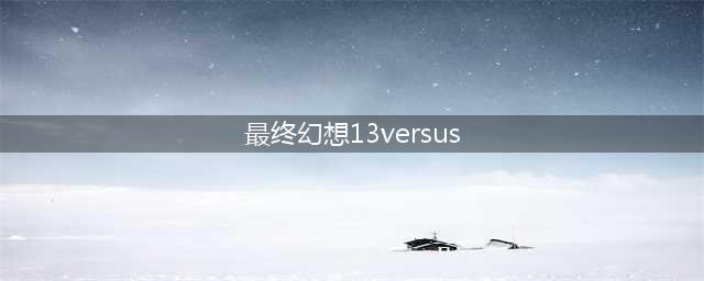 代号《FFV15》？SE有意让《最终幻想Versus 13》重生？(最终幻想13versus)