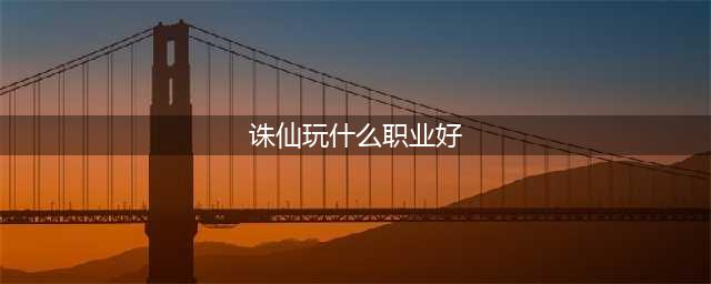 《新诛仙》手游职业怎么选择 职业选择攻略(诛仙玩什么职业好)
