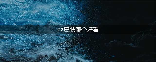 《LOL》EZ灵能特工怎么样 皮肤外观鉴赏(ez皮肤哪个好看)