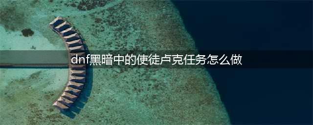 《DNF》卢克暗之祭坛攻略 黑暗中的使徒卢克任务怎么完成(dnf黑暗中的使徒卢克任务怎么做)