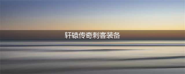 《轩辕传奇手游》刺客技能怎么加点 刺客技能加点介绍(轩辕传奇刺客装备)