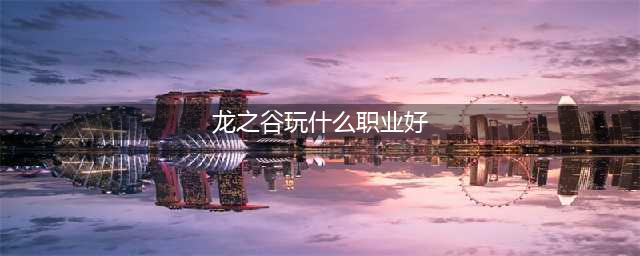 《龙之谷2》新手选什么职业好 新手最佳职业选择推荐(龙之谷玩什么职业好)