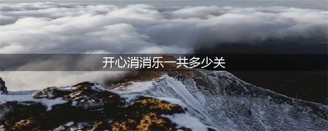 《开心消消乐》游戏有多少关 游戏总关数一览(开心消消乐一共多少关)