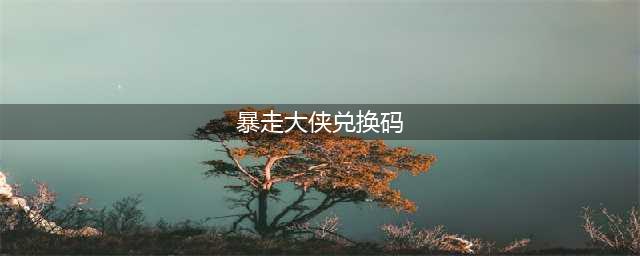 《暴走大侠》3月兑换码是什么 3月兑换码大全(暴走大侠兑换码)