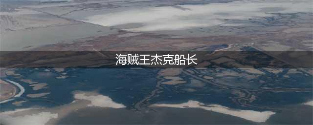 海贼王的大世界 《小小航海士》杰克船长属性详解(海贼王杰克船长)