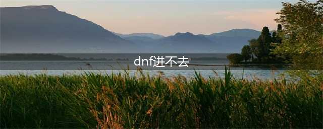 《dnf》单人模式进不去怎么办 单人模式进不去解决方法介绍(dnf进不去)