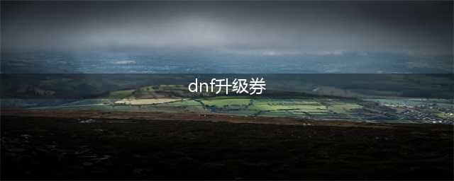 dnf升级券怎么获得 升级券获得方法