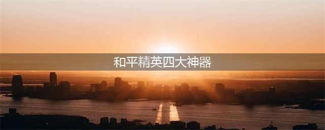 和平精英四大神器 和平精英什么枪最稳