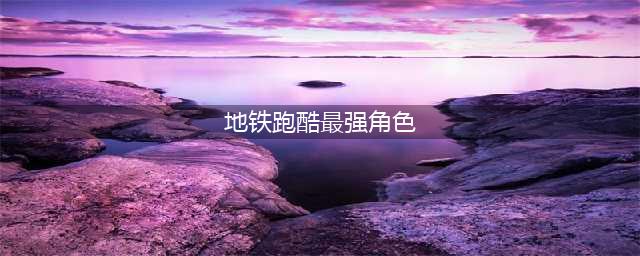地铁跑酷最强角色是谁最强角色详细介绍