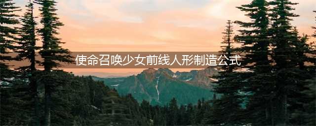 使命召唤手游少女前线人形制造公式大全 少女前线联动人形制造公式一览表