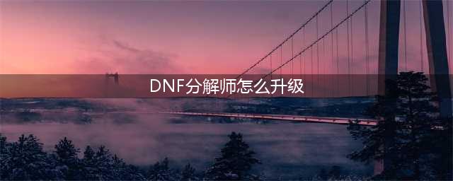 《dnf》分解师怎么快速升级 分解师快速升级攻略