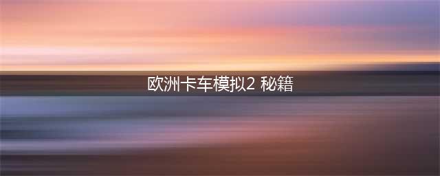 欧洲卡车模拟2秘籍 如何在游戏中轻松获得更多金钱和经验