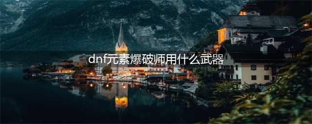 DNF元素爆破师用什么武器 元素爆破师武器使用推荐