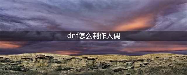 dnf怎么制作人偶 Dnf怎么制作人偶