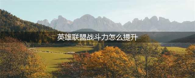 英雄联盟手游英雄战力怎么提升 英雄联盟手游英雄战力提升攻略