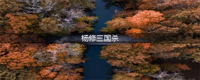 三国杀杨修技能怎么样 杨修技能及玩法攻略