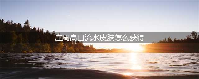 王者荣耀庄周高山流水皮肤获取方法