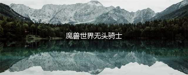 《魔兽世界》无头骑士任务 无头骑士任务怎么过