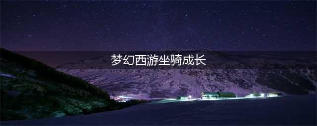 《梦幻西游》坐骑初始成长多少合适 坐骑初始成长介绍