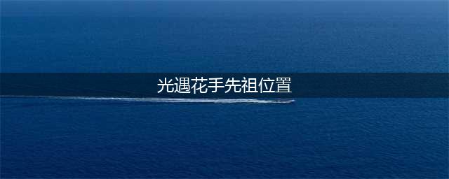《光遇》手花先祖在哪里 手花先祖位置介绍
