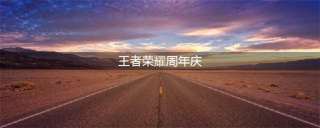 王者荣耀周年庆2021活动内容 六周年庆福利活动汇总