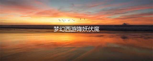 梦幻西游降妖伏魔篇攻略