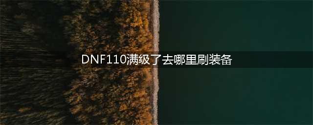dnf110满级了去哪里刷装备?平民去哪打装备?