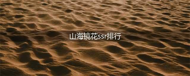 山海镜花ssr强度榜2021 ssr强度阶梯对比解析