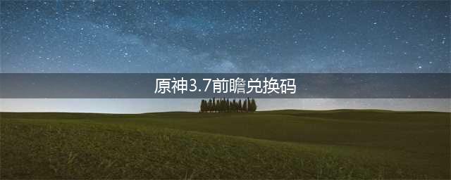 原神3.7版本前瞻兑换码一览