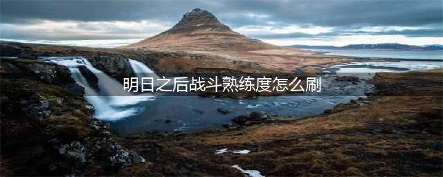 明日之后战斗熟练度怎么刷 战斗熟练度怎么刷最快