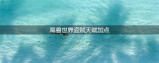 魔兽世界10.0盗贼天赋怎么点 10.0盗贼天赋代码加点推荐