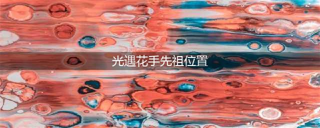 《光遇》花手先祖坐标 花手先祖在哪