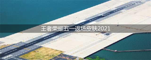王者荣耀2021五一返场皮肤有什么 五一返场皮肤一览