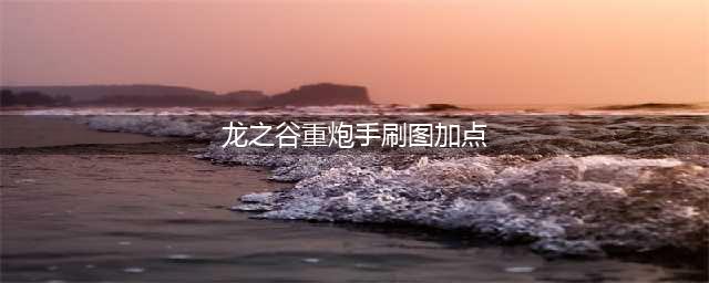 《龙之谷手游》重炮手刷图怎么加点 重炮手刷图技能加点推荐