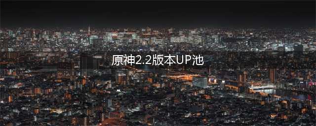 原神2.1新版本up池角色介绍 原神2.1角色up池时间表