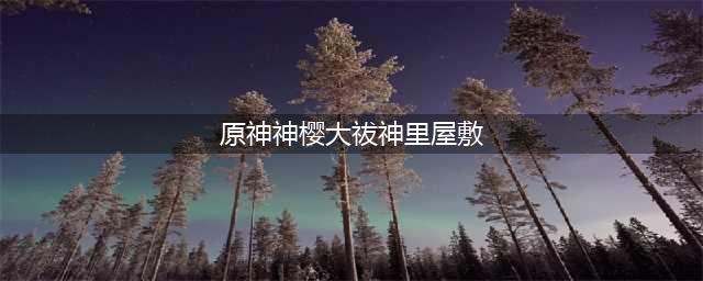 原神神樱大祓神里屋敷的结界在哪 神樱大祓神里屋敷结界位置一览