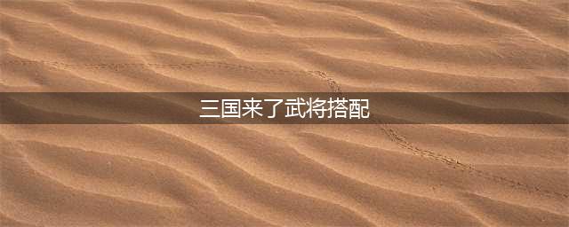 《三国志战略版》武将搭配最佳十套搭配汇总