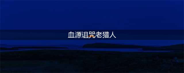 血源诅咒老猎人科斯的孤儿怎么通关 血源诅咒老猎人科斯的孤儿通关攻略