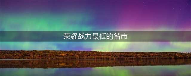 王者荣耀战力最低的地区最新2022一览