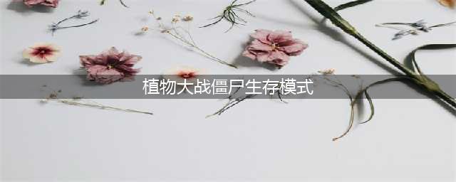 《植物大战僵尸》无尽生存模式打法攻略Get√ 生存模式怎么打