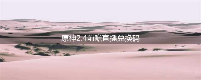 原神2.4兑换码最新 2.4前瞻直播兑换码汇总
