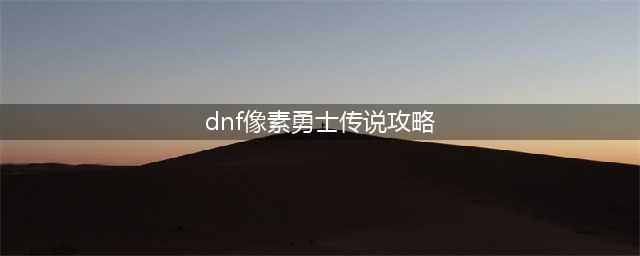 《DNF》像素勇士2.0通关攻略大全汇总 像素勇士传说图文全攻略