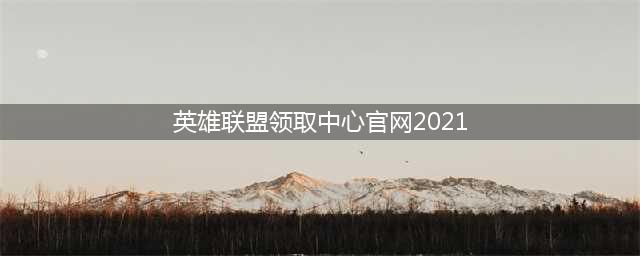 英雄联盟官网获得中心2021 英雄联盟领取中心在哪