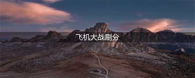 全民飞机大战单打刷分快速累计上亿打法指南(飞机大战刷分)