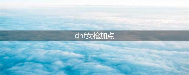 DNF女大枪刷图怎么加点 女大枪加点攻略2023