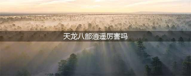 《天龙八部》逍遥厉害吗 技能详细介绍(天龙八部逍遥厉害吗)