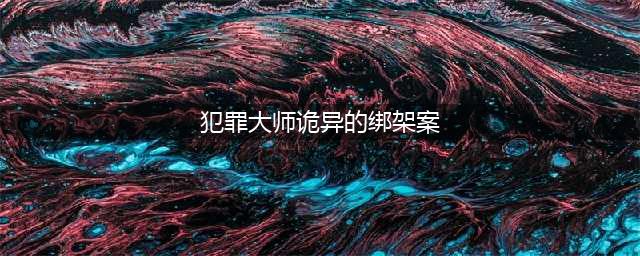犯罪大师诡异的绑架案答案怎么选 诡异的绑架案答案分享(犯罪大师诡异的绑架案)