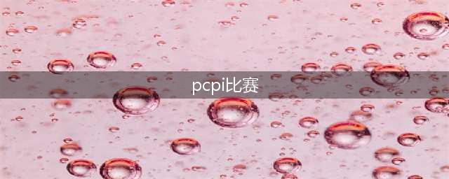 《绝地求生》pcpi比赛赛程时间表 pcpi比赛最新赛况(pcpi比赛)