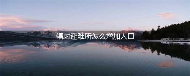 辐射避难所怎么快速增加人口 辐射避难所快速增加人口方法介绍